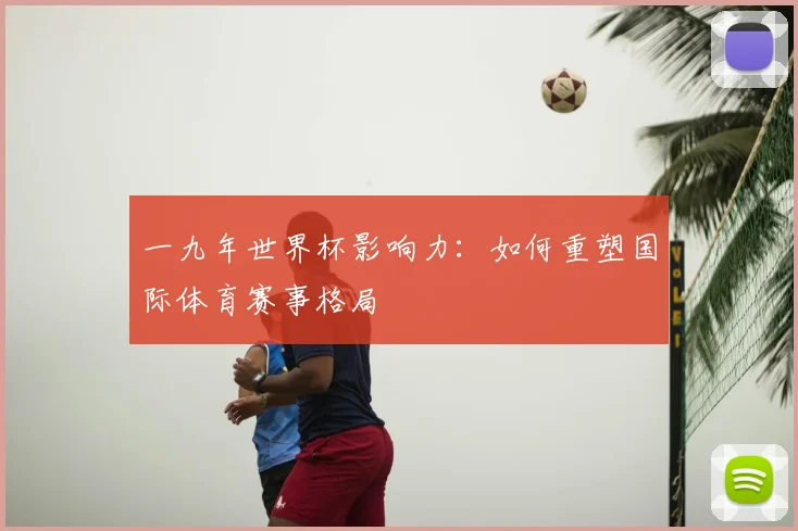 一九年世界杯影响力：如何重塑国际体育赛事格局