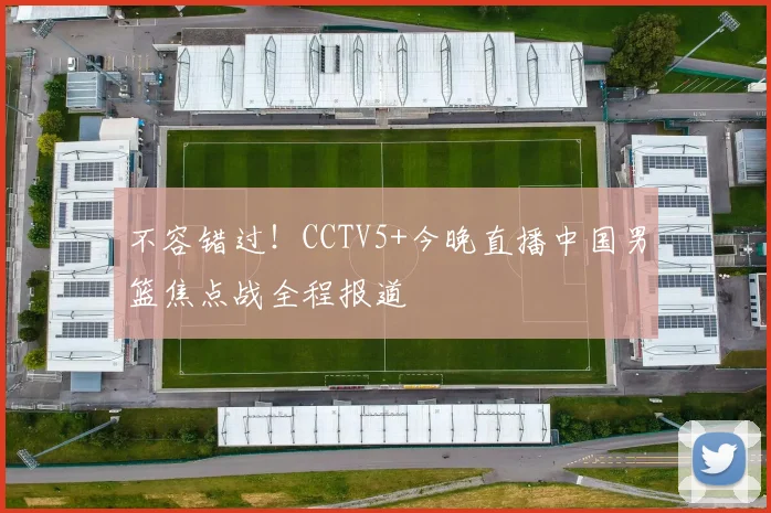 不容错过！CCTV5+今晚直播中国男篮焦点战全程报道