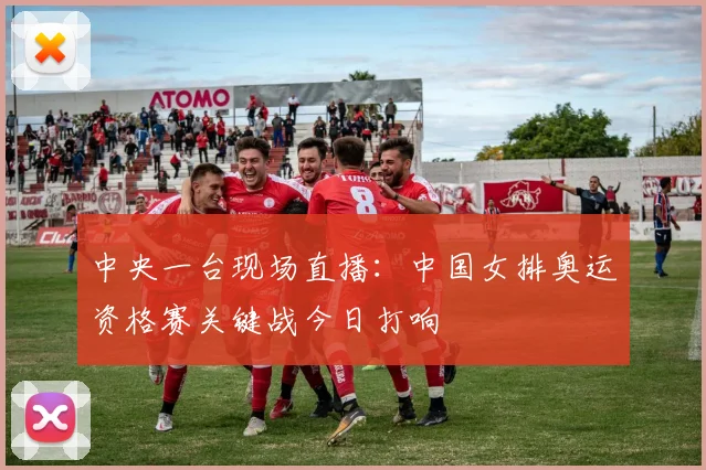 中央一台现场直播：中国女排奥运资格赛关键战今日打响