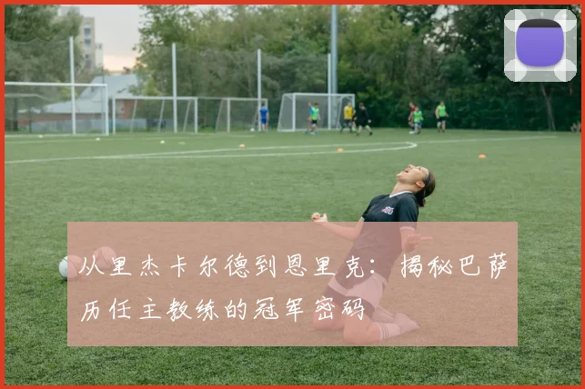 从里杰卡尔德到恩里克：揭秘巴萨历任主教练的冠军密码