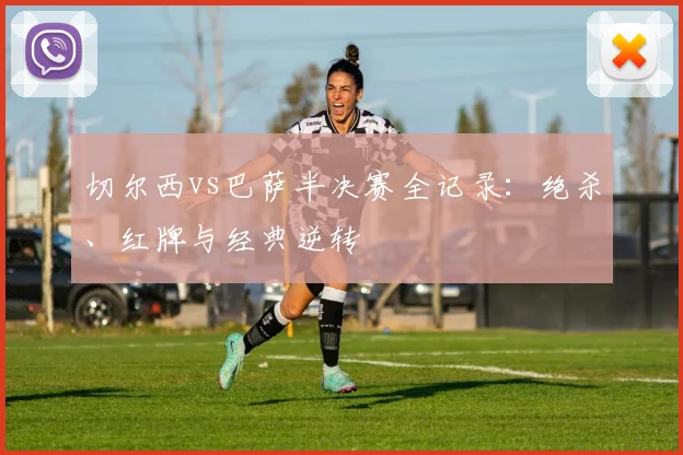 切尔西vs巴萨半决赛全记录：绝杀、红牌与经典逆转