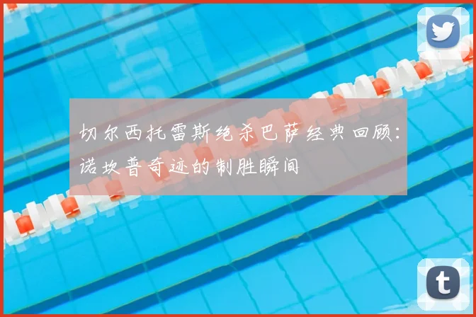 切尔西托雷斯绝杀巴萨经典回顾：诺坎普奇迹的制胜瞬间