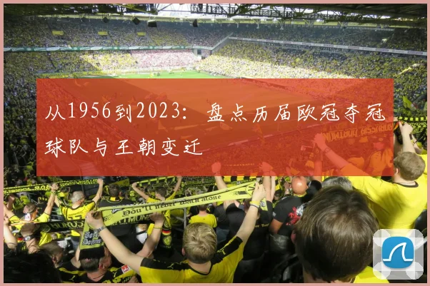 从1956到2023：盘点历届欧冠夺冠球队与王朝变迁