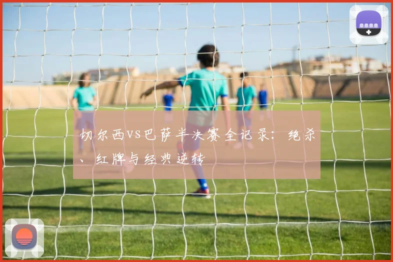 切尔西vs巴萨半决赛全记录：绝杀、红牌与经典逆转
