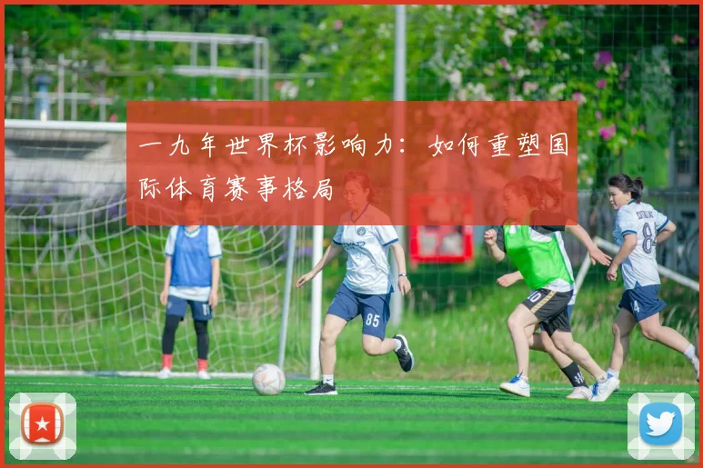 一九年世界杯影响力：如何重塑国际体育赛事格局