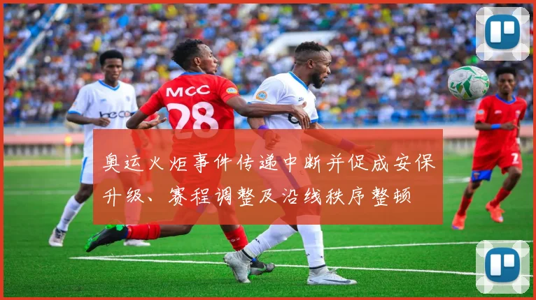 奥运火炬事件传递中断并促成安保升级、赛程调整及沿线秩序整顿