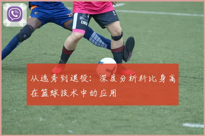 从选秀到退役：深度分析科比身高在篮球技术中的应用