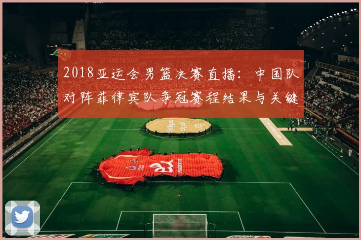 2018亚运会男篮决赛直播：中国队对阵菲律宾队争冠赛程结果与关键看点
