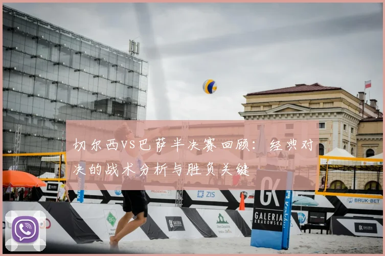 切尔西vs巴萨半决赛回顾：经典对决的战术分析与胜负关键