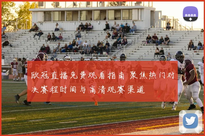 欧冠直播免费观看指南 聚焦热门对决赛程时间与高清观赛渠道