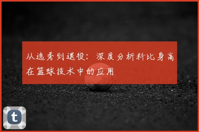 从选秀到退役：深度分析科比身高在篮球技术中的应用