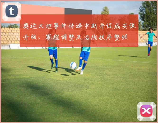 奥运火炬事件传递中断并促成安保升级、赛程调整及沿线秩序整顿