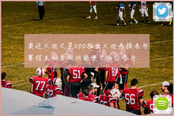 奥运火炬之星app推出火炬手报名与赛程互动查询功能便于公众参与