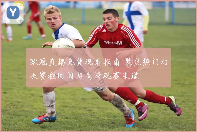 欧冠直播免费观看指南 聚焦热门对决赛程时间与高清观赛渠道