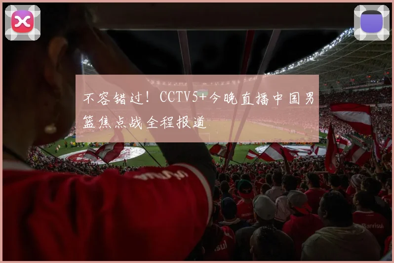 不容错过！CCTV5+今晚直播中国男篮焦点战全程报道
