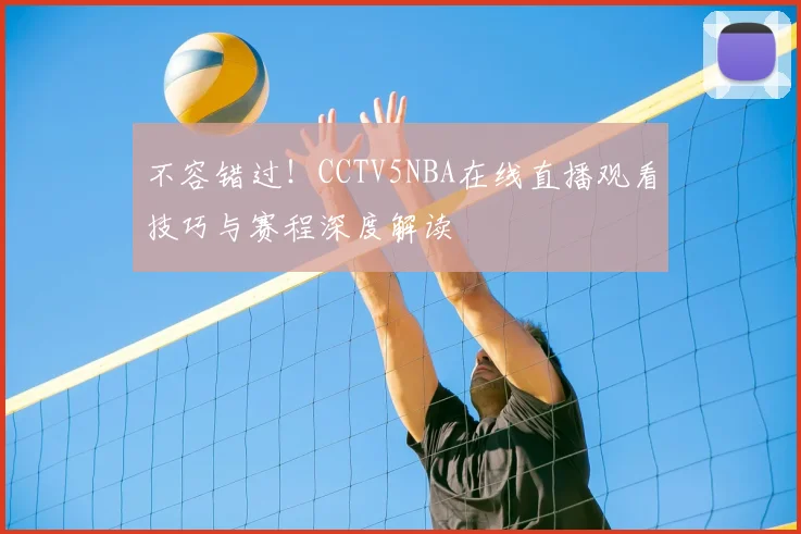 不容错过！CCTV5NBA在线直播观看技巧与赛程深度解读